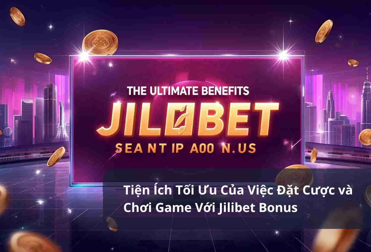 Tiện Ích Tối Ưu Của Việc Đặt Cược và Chơi Game Với Jilibet Bonus
